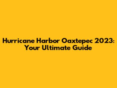 Hurricane Harbor Oaxtepec 2023: Your Ultimate Guide