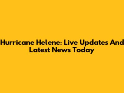 Hurricane Helene: Live Updates And Latest News Today