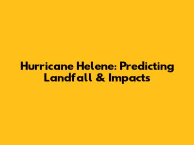 Hurricane Helene: Predicting Landfall & Impacts