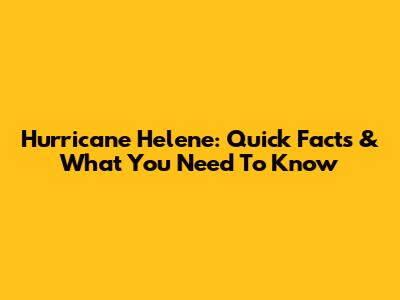 Hurricane Helene: Quick Facts & What You Need To Know