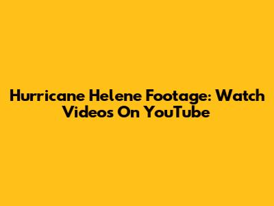 Hurricane Helene Footage: Watch Videos On YouTube