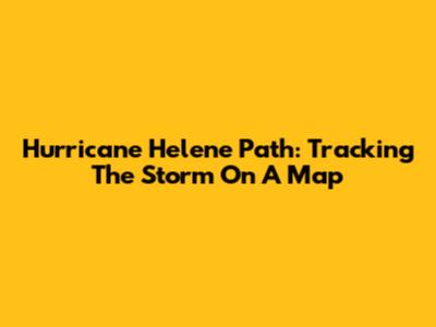 Hurricane Helene Path: Tracking The Storm On A Map