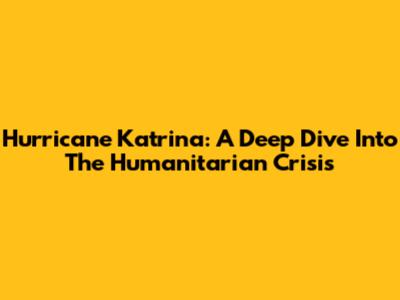 Hurricane Katrina: A Deep Dive Into The Humanitarian Crisis