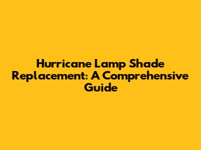 Hurricane Lamp Shade Replacement: A Comprehensive Guide