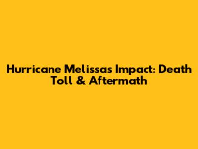 Hurricane Melissa's Impact: Death Toll & Aftermath