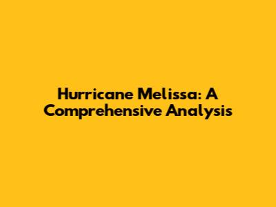 Hurricane Melissa: A Comprehensive Analysis
