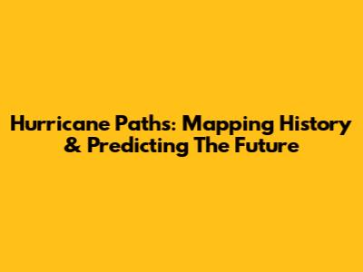 Hurricane Paths: Mapping History & Predicting The Future