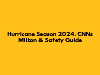 Hurricane Season 2024: CNN's Milton & Safety Guide