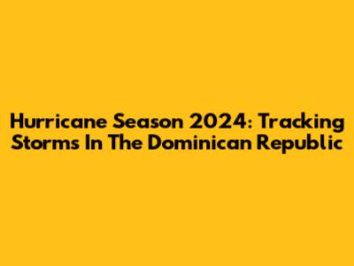 Hurricane Season 2024: Tracking Storms In The Dominican Republic