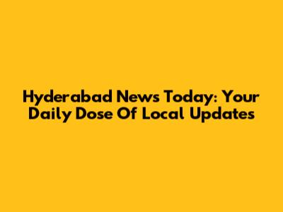 Hyderabad News Today: Your Daily Dose Of Local Updates