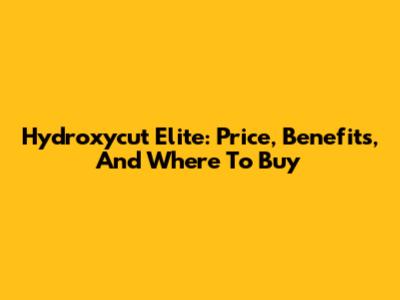 Hydroxycut Elite: Price, Benefits, And Where To Buy