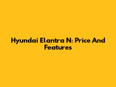 Hyundai Elantra N: Price And Features