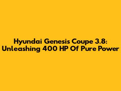Hyundai Genesis Coupe 3.8: Unleashing 400 HP Of Pure Power