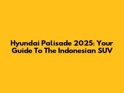 Hyundai Palisade 2025: Your Guide To The Indonesian SUV