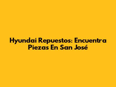Hyundai Repuestos: Encuentra Piezas En San José
