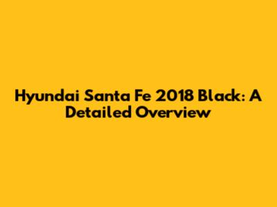 Hyundai Santa Fe 2018 Black: A Detailed Overview