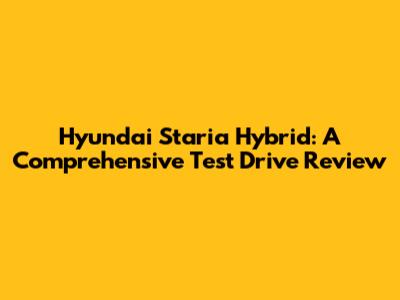 Hyundai Staria Hybrid: A Comprehensive Test Drive Review