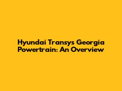 Hyundai Transys Georgia Powertrain: An Overview