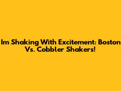 I'm Shaking With Excitement: Boston Vs. Cobbler Shakers!