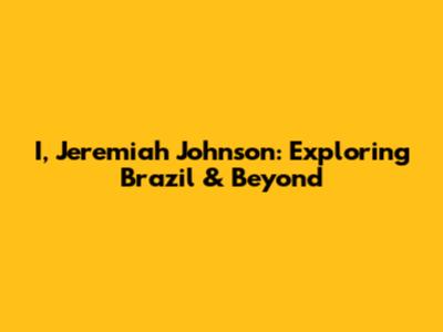 I, Jeremiah Johnson: Exploring Brazil & Beyond