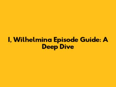 I, Wilhelmina Episode Guide: A Deep Dive