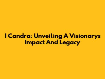 I Candra: Unveiling A Visionary's Impact And Legacy