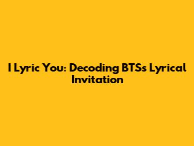 I Lyric You: Decoding BTS's Lyrical Invitation