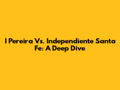 I Pereira Vs. Independiente Santa Fe: A Deep Dive