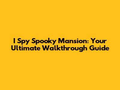 I Spy Spooky Mansion: Your Ultimate Walkthrough Guide