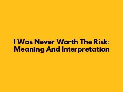 I Was Never Worth The Risk: Meaning And Interpretation