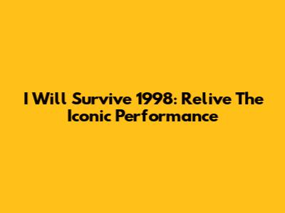 I Will Survive 1998: Relive The Iconic Performance