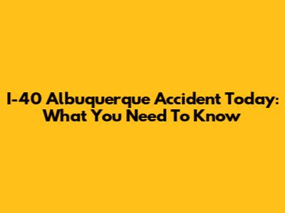 I-40 Albuquerque Accident Today: What You Need To Know