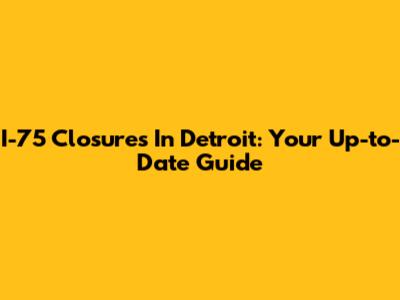 I-75 Closures In Detroit: Your Up-to-Date Guide