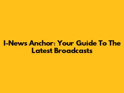 I-News Anchor: Your Guide To The Latest Broadcasts