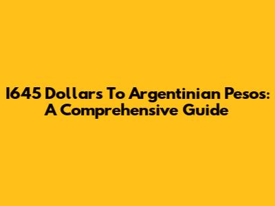 I645 Dollars To Argentinian Pesos: A Comprehensive Guide