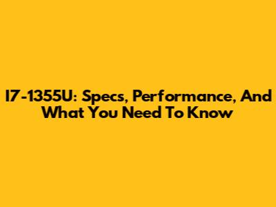I7-1355U: Specs, Performance, And What You Need To Know