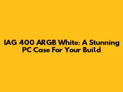 IAG 400 ARGB White: A Stunning PC Case For Your Build
