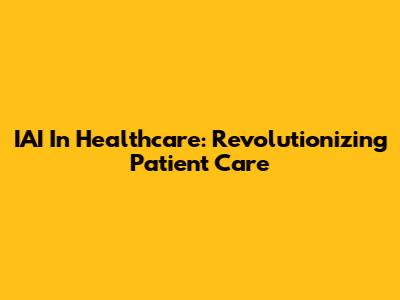 IAI In Healthcare: Revolutionizing Patient Care