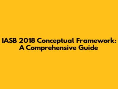 IASB 2018 Conceptual Framework: A Comprehensive Guide