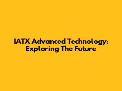 IATX Advanced Technology: Exploring The Future