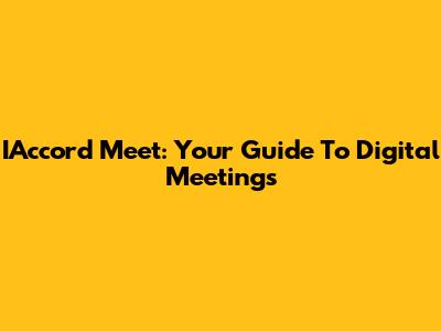 IAccord Meet: Your Guide To Digital Meetings