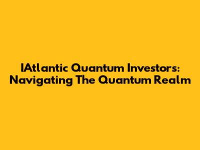 IAtlantic Quantum Investors: Navigating The Quantum Realm