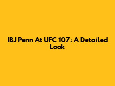 IBJ Penn At UFC 107: A Detailed Look