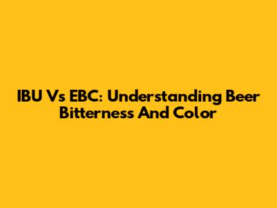 IBU Vs EBC: Understanding Beer Bitterness And Color