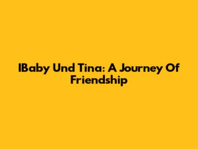 IBaby Und Tina: A Journey Of Friendship