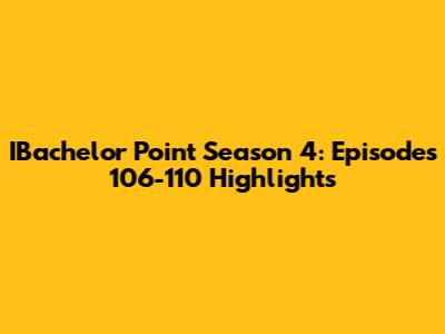 IBachelor Point Season 4: Episodes 106-110 Highlights