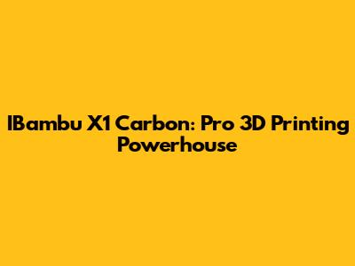 IBambu X1 Carbon: Pro 3D Printing Powerhouse