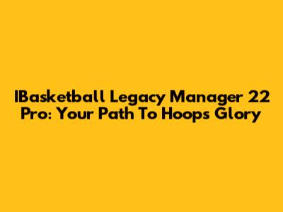 IBasketball Legacy Manager 22 Pro: Your Path To Hoops Glory