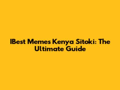 IBest Memes Kenya Sitoki: The Ultimate Guide