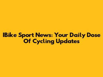 IBike Sport News: Your Daily Dose Of Cycling Updates